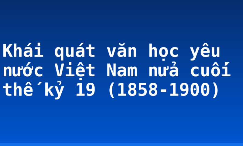 Khái quát văn học yêu nước Việt Nam nửa cuối thế kỷ 19 (1858-1900)