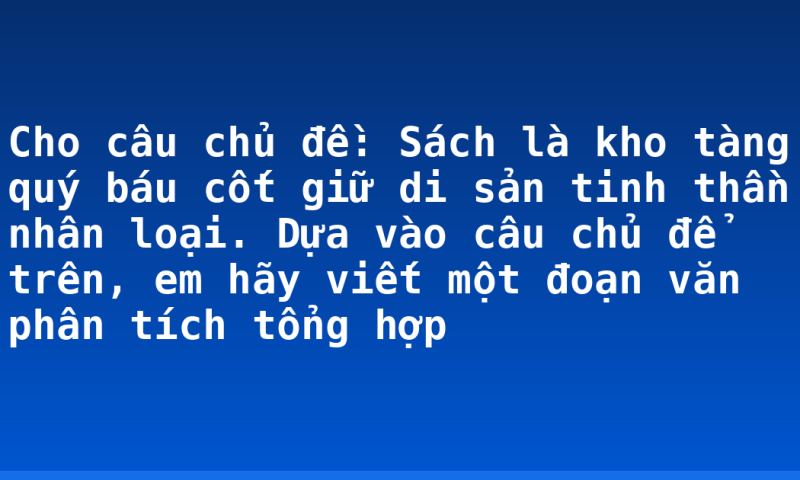 Cho câu chủ đề: Sách là kho tàng quý báu cốt giữ di sản tinh thần nhân loại. Dựa vào câu chủ để trên, em hãy viết một đoạn văn phân tích tổng hợp