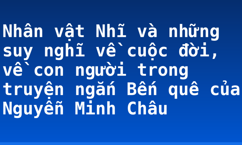 Nhân vật Nhĩ và những suy nghĩ về cuộc đời, về con người trong truyện ngắn Bến quê của Nguyễn Minh Châu