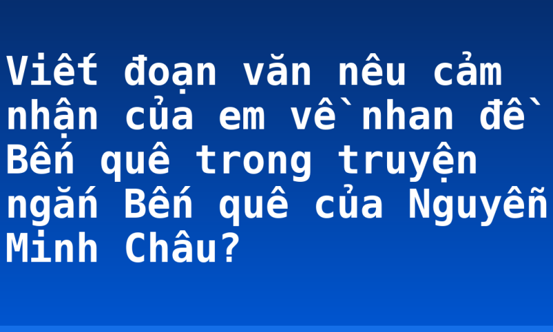 Viết đoạn văn nêu cảm  nhận của em về nhan đề Bến quê trong truyện ngắn Bến quê của Nguyễn Minh Châu?