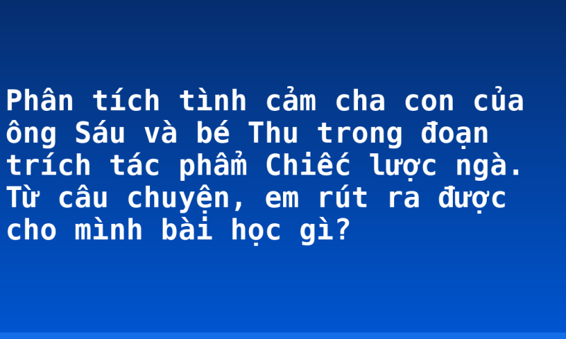 Phân tích tình cảm cha con của ông Sáu và bé Thu trong đoạn trích tác phẩm Chiếc lược ngà. Từ câu chuyện, em rút ra được cho mình bài học gì?