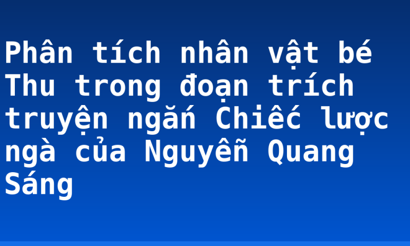Phân tích nhân vật bé Thu trong đoạn trích truyện ngắn Chiếc lược ngà của Nguyễn Quang Sáng