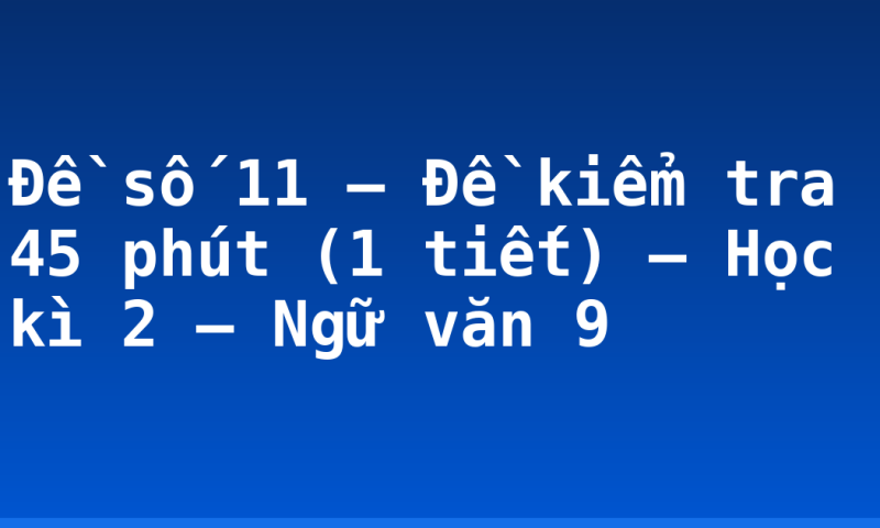 Đề số 11 – Đề kiểm tra 45 phút (1 tiết) – Học kì 2 – Ngữ văn 9