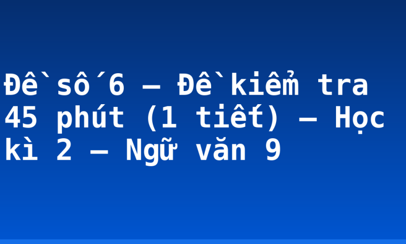 Đề số 6 – Đề kiểm tra 45 phút (1 tiết) – Học kì 2 – Ngữ văn 9