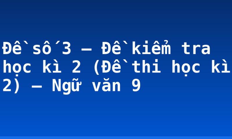 Đề số 3 – Đề kiểm tra học kì 2 (Đề thi học kì 2) – Ngữ văn 9