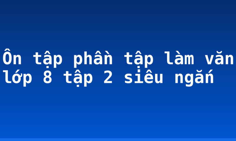 Ôn tập phần tập làm văn lớp 8 tập 2 siêu ngắn
