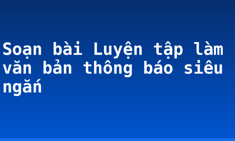 Soạn bài Luyện tập làm văn bản thông báo siêu ngắn
