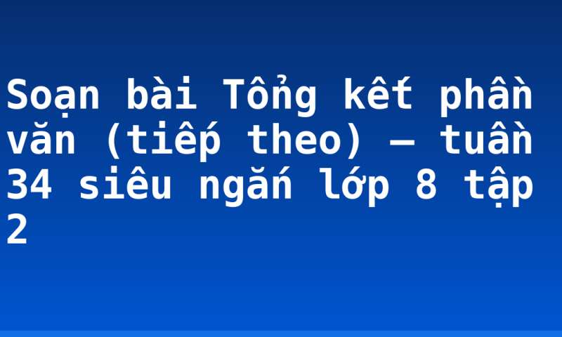 Soạn bài Tổng kết phần văn (tiếp theo) – tuần 34 siêu ngắn lớp 8 tập 2