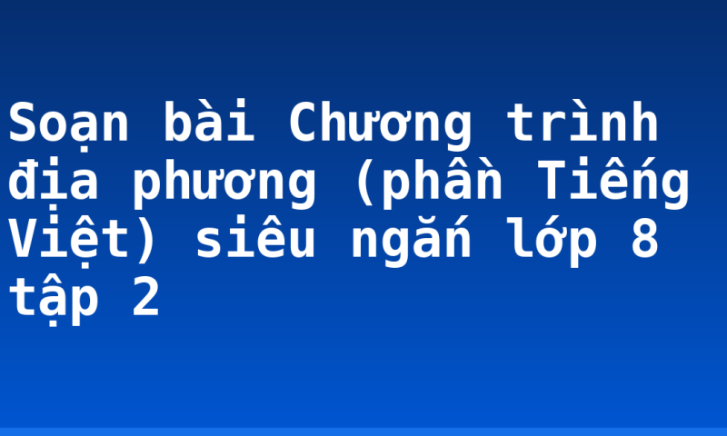 Soạn bài Chương trình địa phương (phần Tiếng Việt) siêu ngắn lớp 8 tập 2