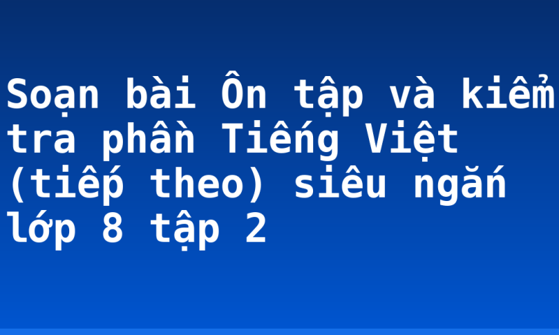 Soạn bài Ôn tập và kiểm tra phần Tiếng Việt (tiếp theo) siêu ngắn lớp 8 tập 2