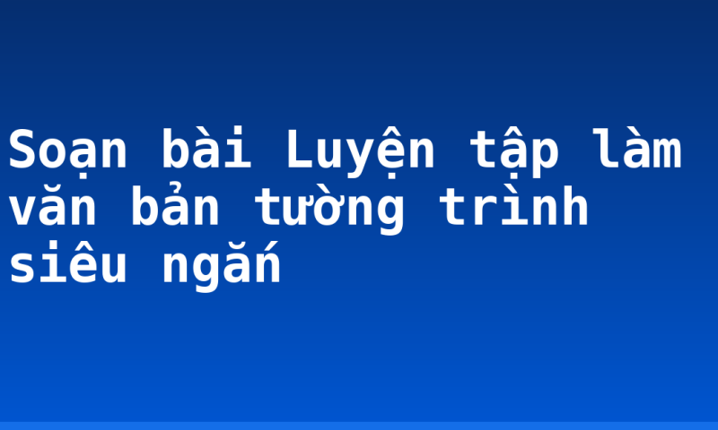 Soạn bài Luyện tập làm văn bản tường trình siêu ngắn