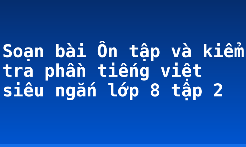 Soạn bài Ôn tập và kiểm tra phần tiếng việt siêu ngắn lớp 8 tập 2