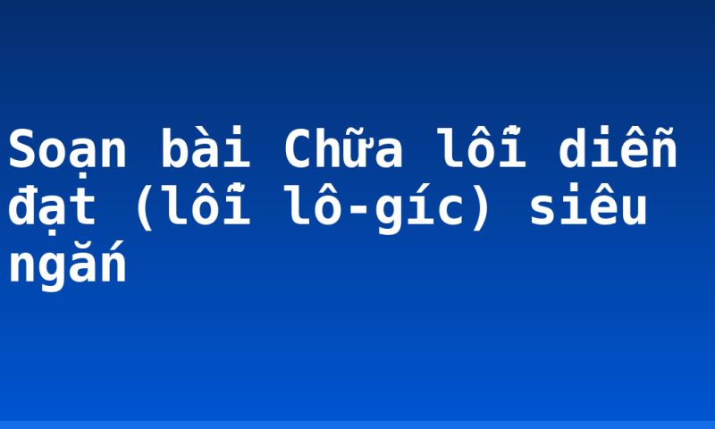 Soạn bài Chữa lỗi diễn đạt (lỗi lô-gíc) siêu ngắn