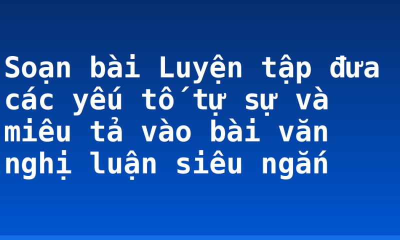 Soạn bài Luyện tập đưa các yếu tố tự sự và miêu tả vào bài văn nghị luận siêu ngắn