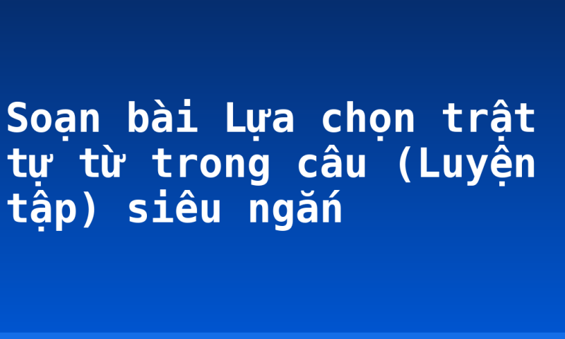 Soạn bài Lựa chọn trật tự từ trong câu (Luyện tập) siêu ngắn