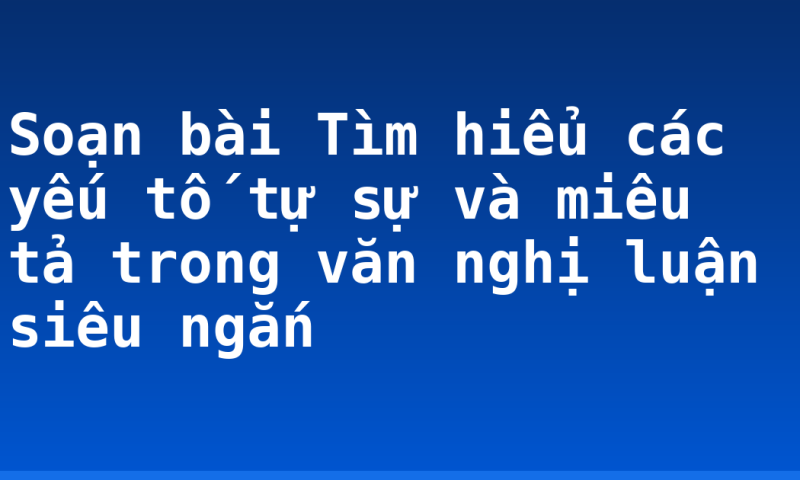 Soạn bài Tìm hiểu các yếu tố tự sự và miêu tả trong văn nghị luận siêu ngắn
