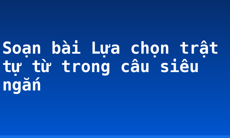 Soạn bài Lựa chọn trật tự từ trong câu siêu ngắn