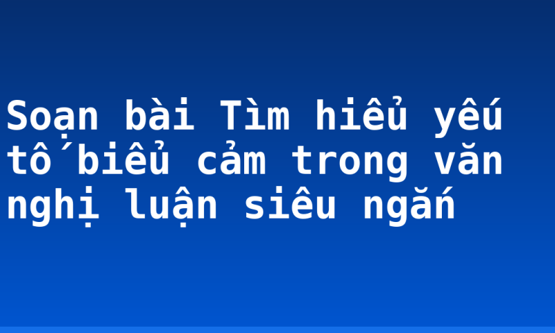 Soạn bài Tìm hiểu yếu tố biểu cảm trong văn nghị luận siêu ngắn