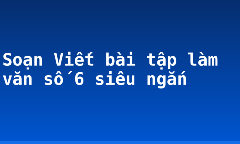 Soạn Viết bài tập làm văn số 6 siêu ngắn
