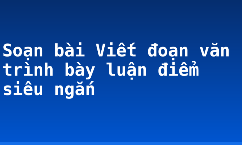 Soạn bài Viết đoạn văn trình bày luận điểm siêu ngắn