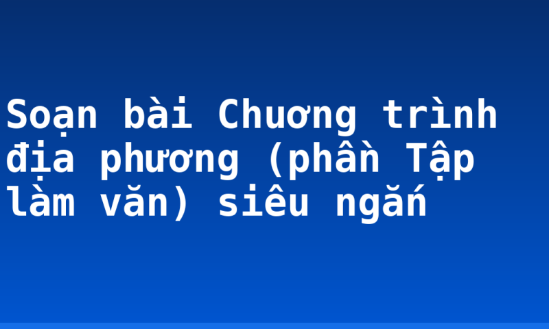 Soạn bài Chuơng trình địa phương (phần Tập làm văn) siêu ngắn
