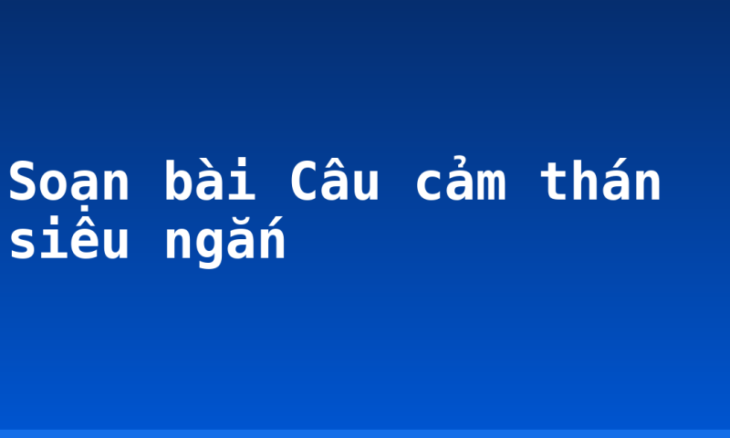 Soạn bài Câu cảm thán siêu ngắn