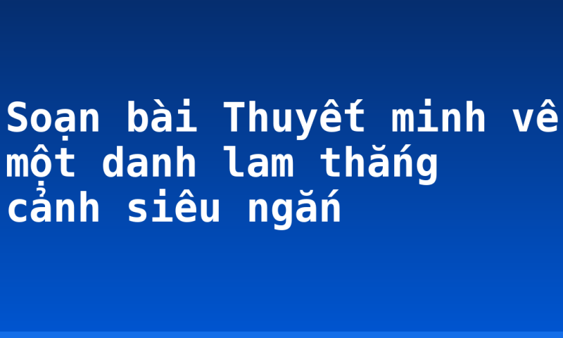 Soạn bài Thuyết minh về một danh lam thắng cảnh siêu ngắn