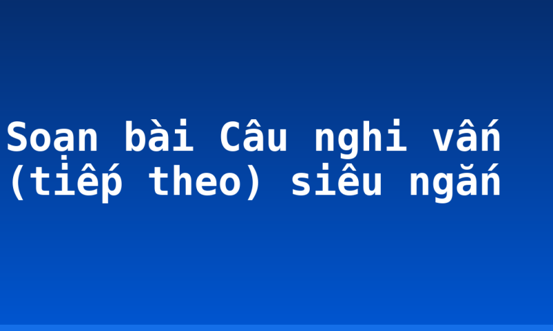 Soạn bài Câu nghi vấn (tiếp theo) siêu ngắn