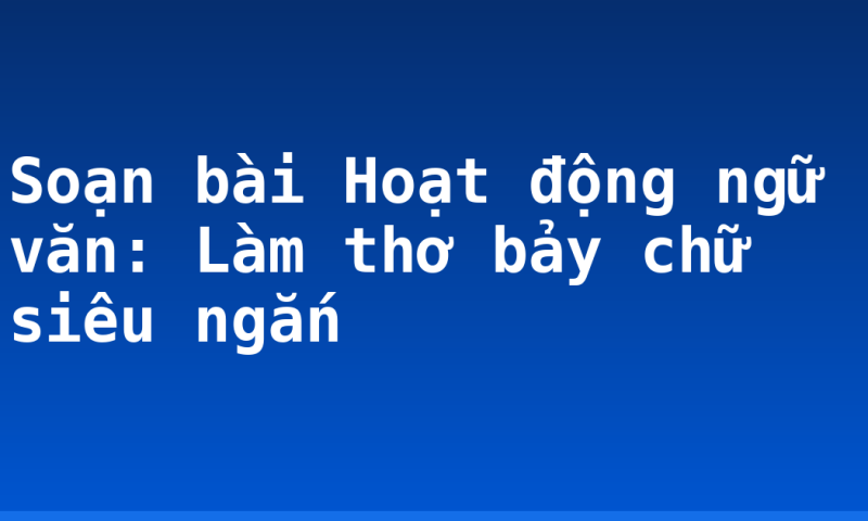 Soạn bài Hoạt động ngữ văn: Làm thơ bảy chữ siêu ngắn