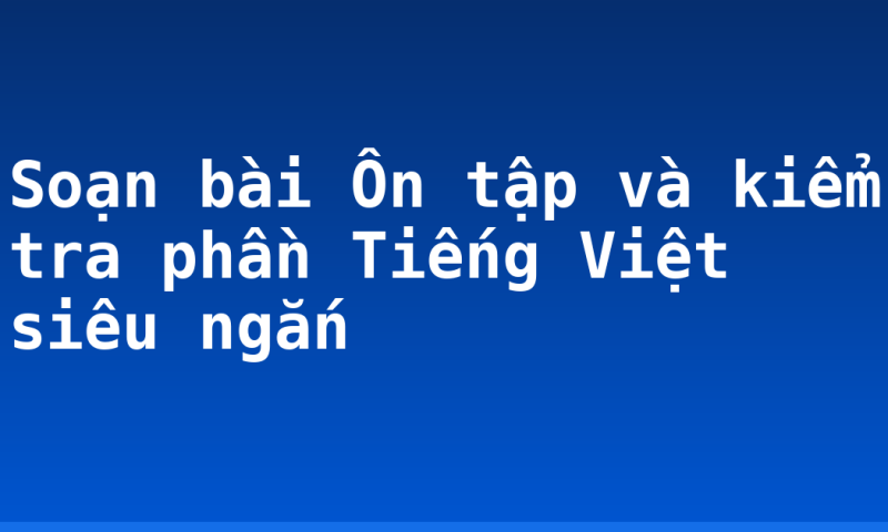 Soạn bài Ôn tập và kiểm tra phần Tiếng Việt siêu ngắn