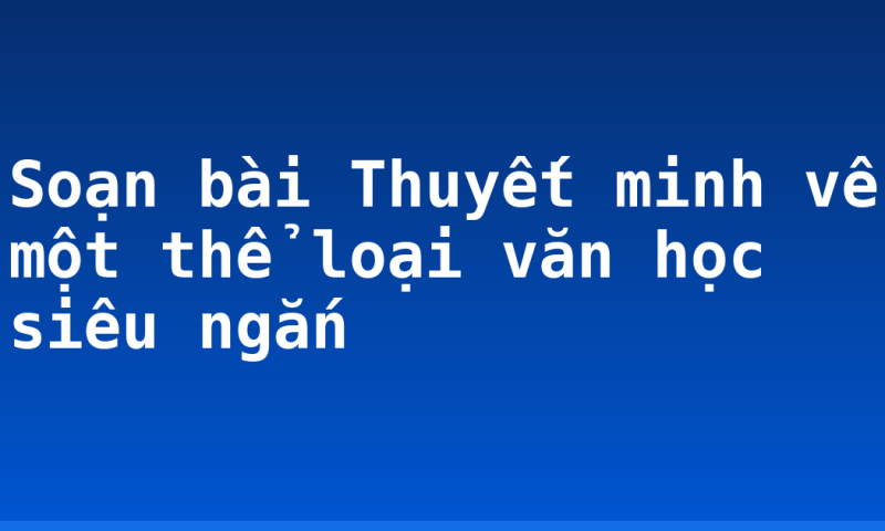 Soạn bài Thuyết minh về một thể loại văn học siêu ngắn