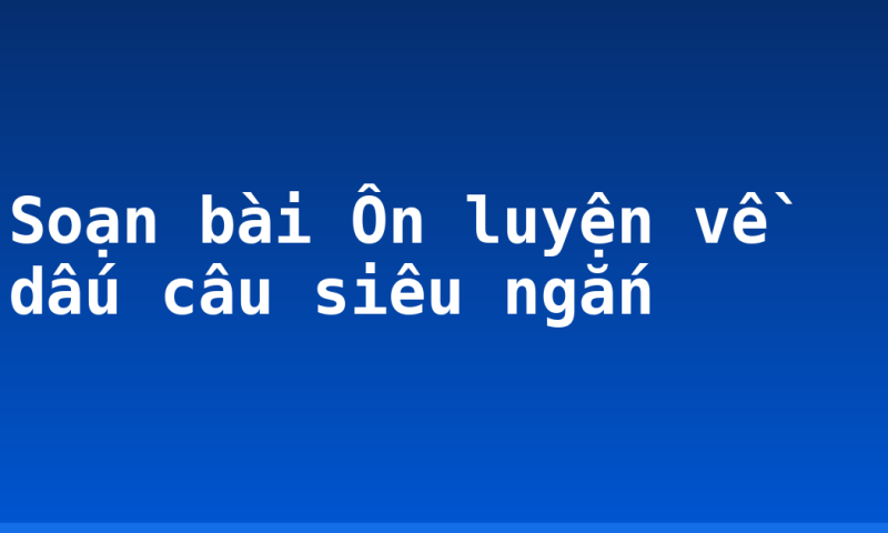 Soạn bài Ôn luyện về dấu câu siêu ngắn