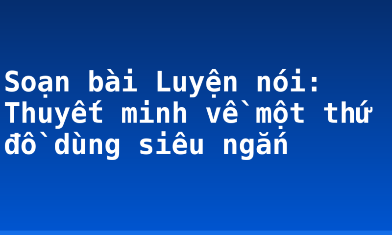 Soạn bài Luyện nói: Thuyết minh về một thứ đồ dùng siêu ngắn