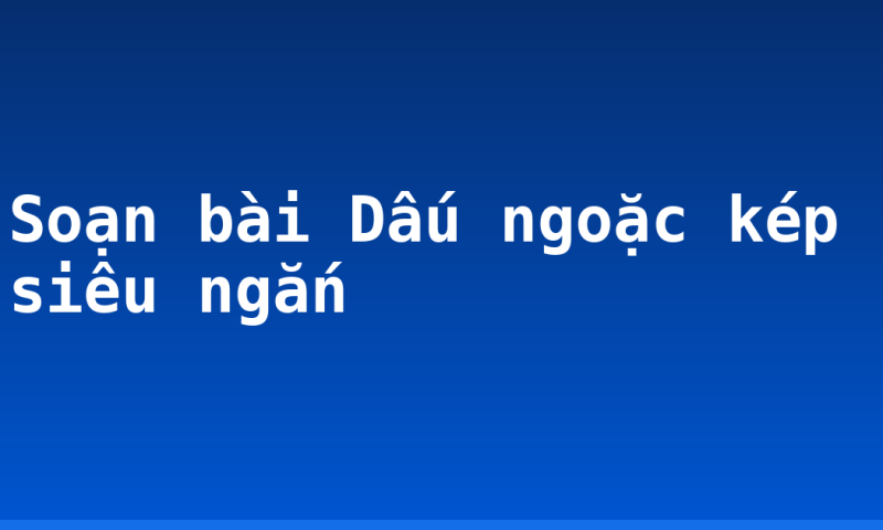 Soạn bài Dấu ngoặc kép siêu ngắn