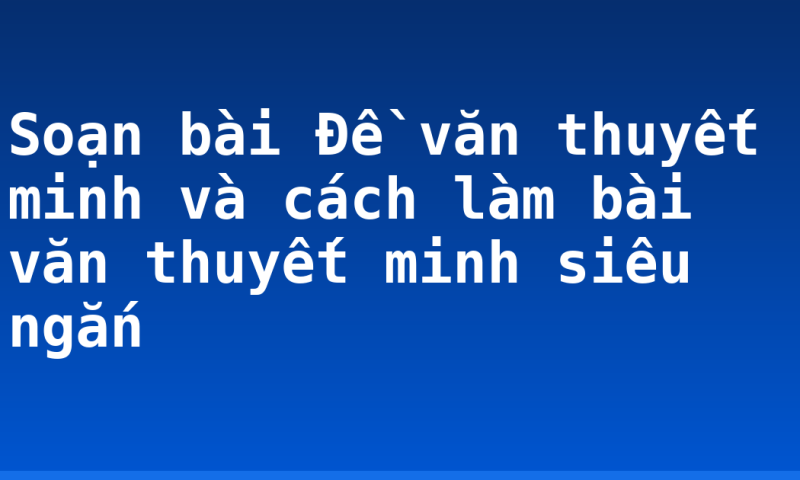 Soạn bài Đề văn thuyết minh và cách làm bài văn thuyết minh siêu ngắn