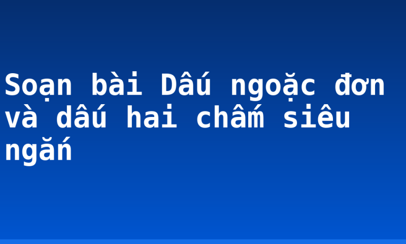 Soạn bài Dấu ngoặc đơn và dấu hai chấm siêu ngắn