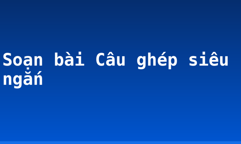 Soạn bài Câu ghép siêu ngắn