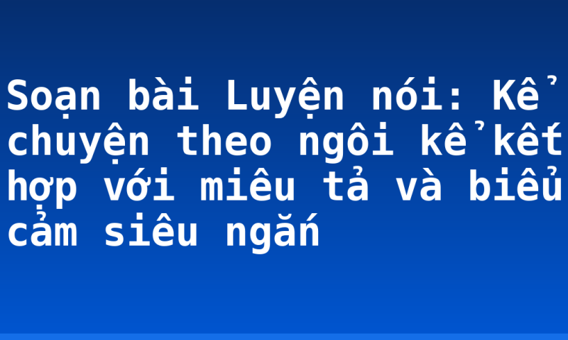 Soạn bài Luyện nói: Kể chuyện theo ngôi kể kết hợp với miêu tả và biểu cảm siêu ngắn