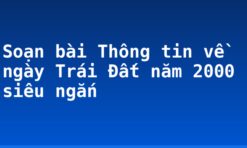 Soạn bài Thông tin về ngày Trái Đất năm 2000 siêu ngắn