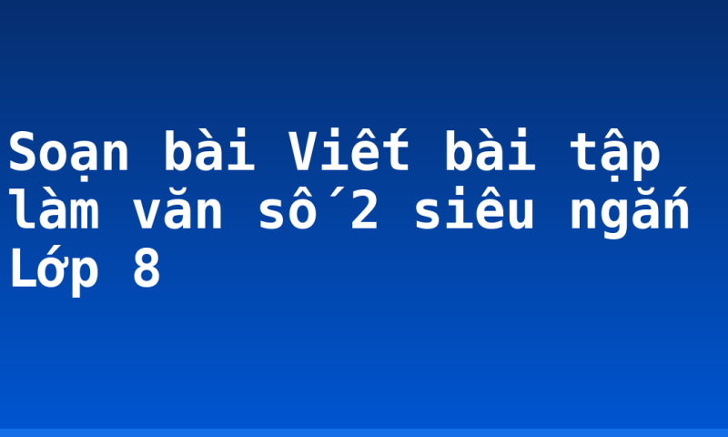 Soạn bài Viết bài tập làm văn số 2 siêu ngắn Lớp 8