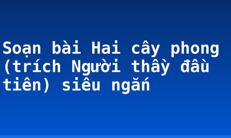 Soạn bài Hai cây phong (trích Người thầy đầu tiên) siêu ngắn