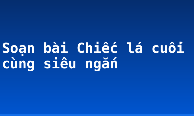 Soạn bài Chiếc lá cuối cùng siêu ngắn