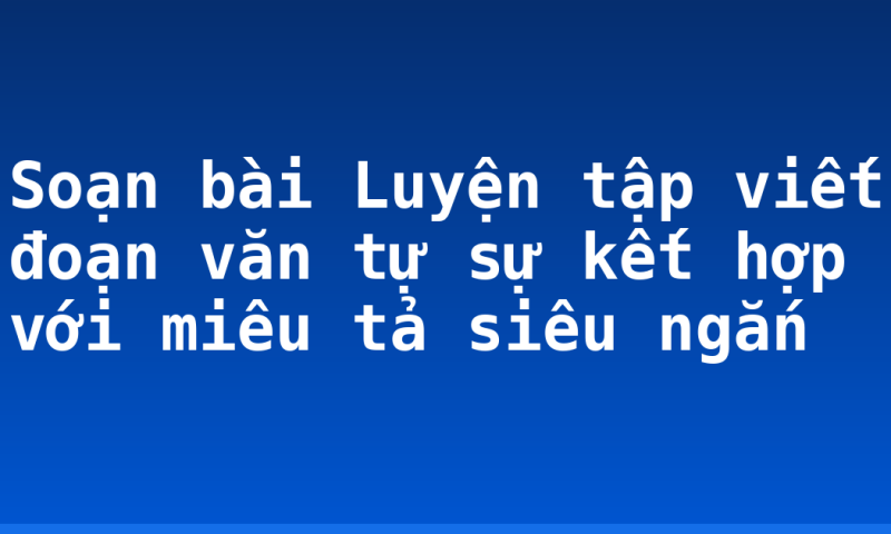 Soạn bài Luyện tập viết đoạn văn tự sự kết hợp với miêu tả siêu ngắn