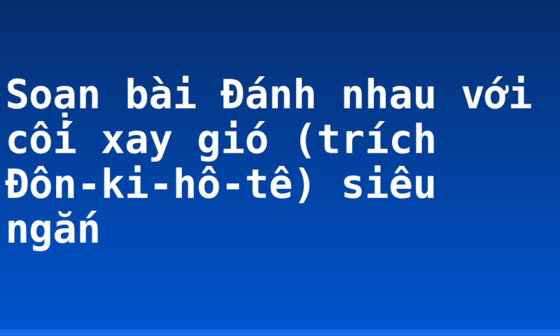 Soạn bài Đánh nhau với cối xay gió (trích Đôn-ki-hô-tê) siêu ngắn