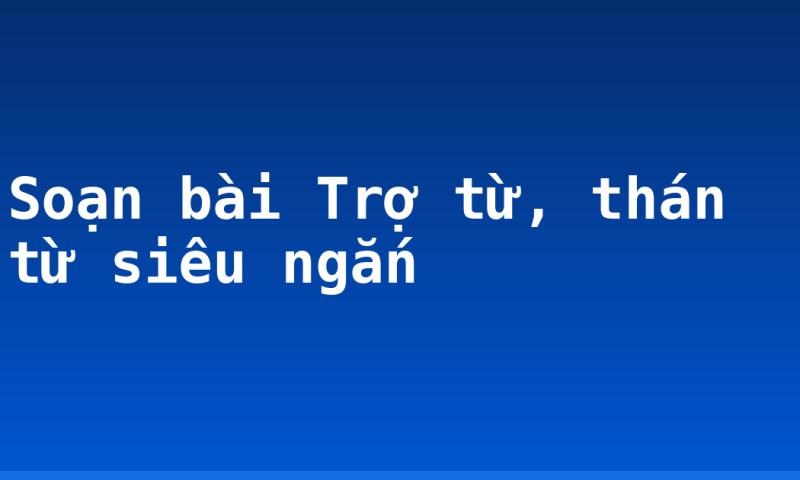 Soạn bài Trợ từ, thán từ siêu ngắn