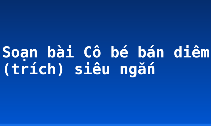 Soạn bài Cô bé bán diêm (trích) siêu ngắn