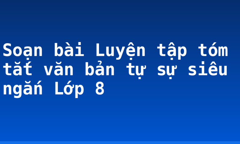 Soạn bài Luyện tập tóm tắt văn bản tự sự siêu ngắn Lớp 8