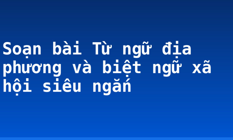 Soạn bài Từ ngữ địa phương và biệt ngữ xã hội siêu ngắn