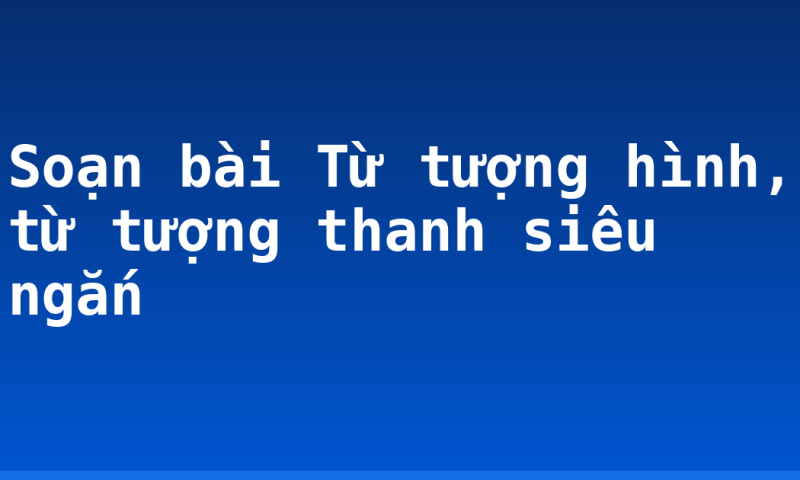 Soạn bài Từ tượng hình, từ tượng thanh siêu ngắn