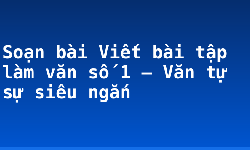 Soạn bài Viết bài tập làm văn số 1 – Văn tự sự siêu ngắn